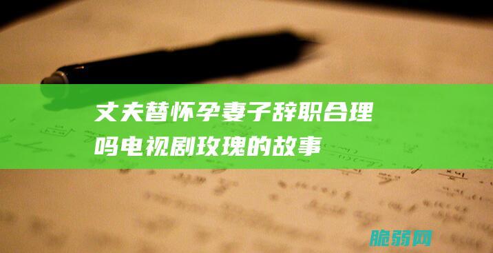 丈夫替怀孕妻子辞职合理吗 电视剧《玫瑰的故事》剧情